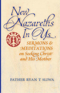 New Nazareths in Us: Sermons and Meditations on Seeking Christ and His Mother (Sliwa)